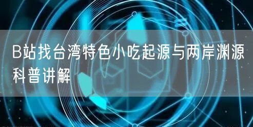 B站找台湾特色小吃起源与两岸渊源科普讲解