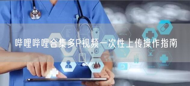 哔哩哔哩合集多P视频一次性上传操作指南