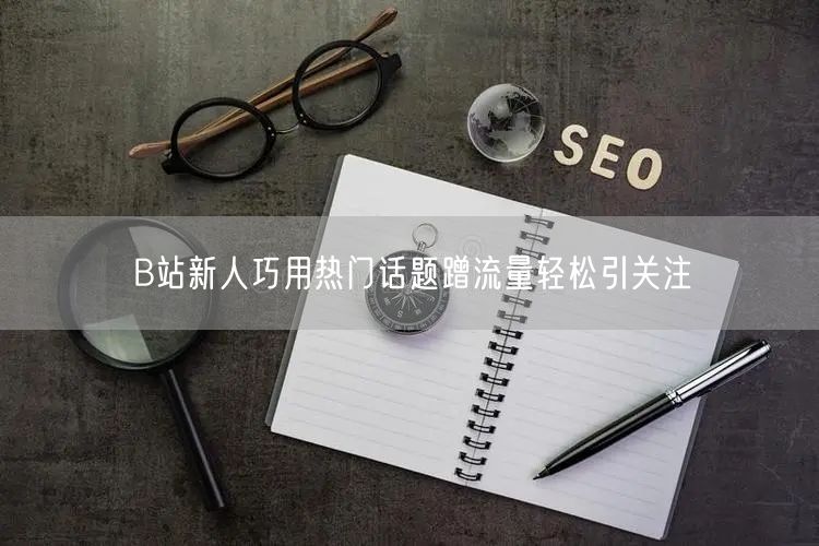 B站新人巧用热门话题蹭流量轻松引关注