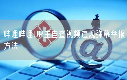 哔哩哔哩UP主自查视频违规弹幕举报方法