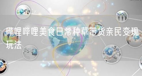 哔哩哔哩美食日常种草带货亲民变现玩法