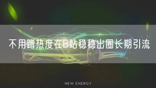 不用蹭热度在B站稳稳出圈长期引流
