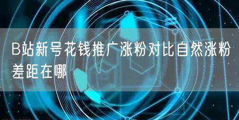 B站新号花钱推广涨粉对比自然涨粉差距在哪
