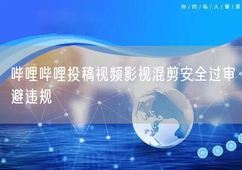 哔哩哔哩投稿视频影视混剪安全过审避违规