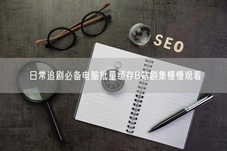 日常追剧必备电脑批量缓存B站剧集慢慢观看