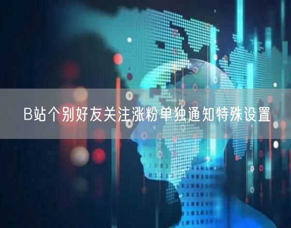 B站个别好友关注涨粉单独通知特殊设置
