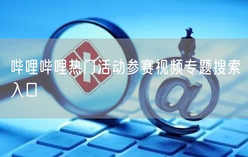 哔哩哔哩热门活动参赛视频专题搜索入口