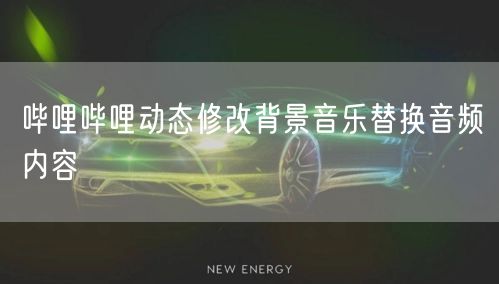 哔哩哔哩动态修改背景音乐替换音频内容
