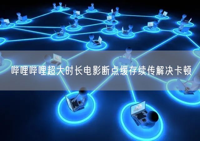 哔哩哔哩超大时长电影断点缓存续传解决卡顿