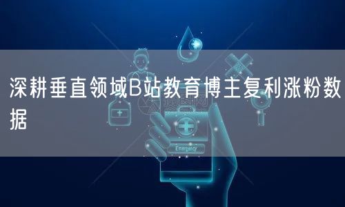 深耕垂直领域B站教育博主复利涨粉数据