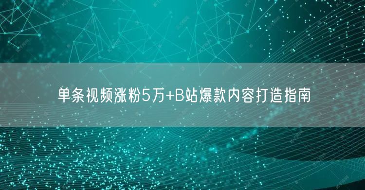 单条视频涨粉5万+B站爆款内容打造指南
