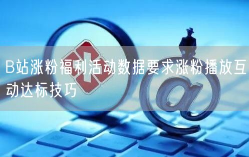 B站涨粉福利活动数据要求涨粉播放互动达标技巧