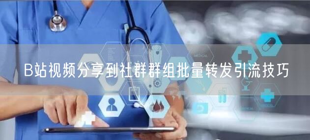 B站视频分享到社群群组批量转发引流技巧