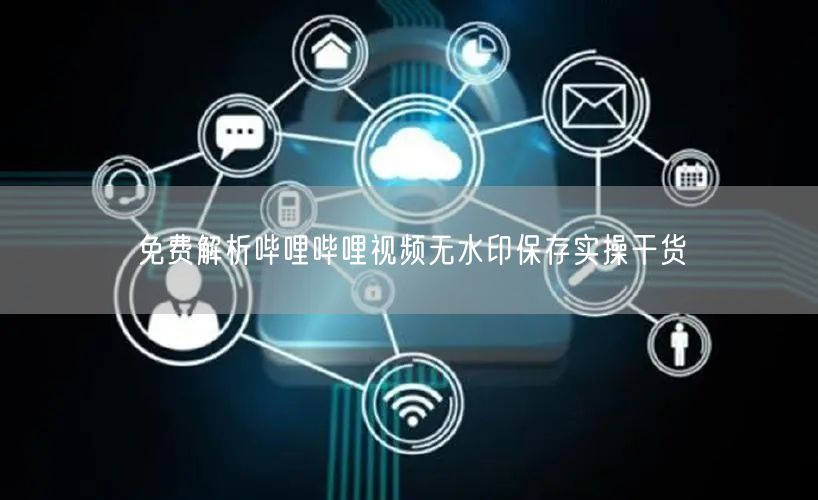 免费解析哔哩哔哩视频无水印保存实操干货