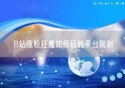 B站涨粉狂魔如何玩转平台规则