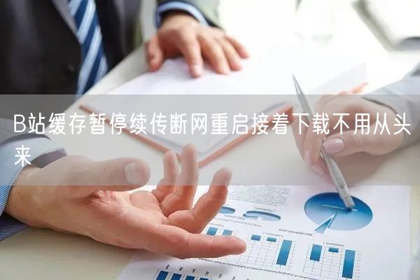 B站缓存暂停续传断网重启接着下载不用从头来