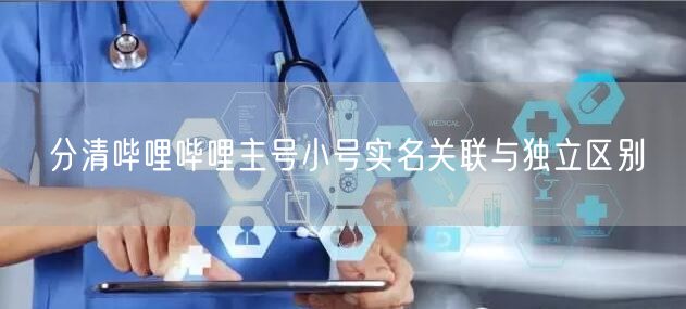 分清哔哩哔哩主号小号实名关联与独立区别
