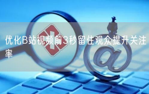 优化B站视频前3秒留住观众提升关注率