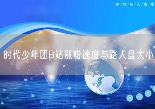 时代少年团B站涨粉速度与路人盘大小