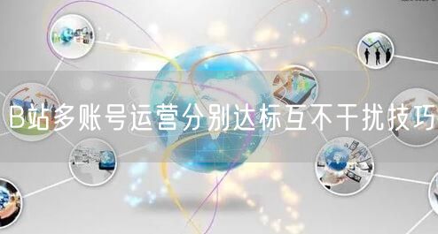 B站多账号运营分别达标互不干扰技巧