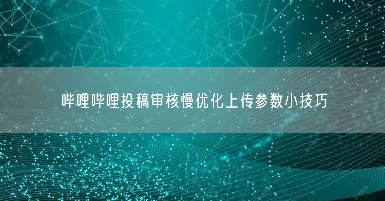 哔哩哔哩投稿审核慢优化上传参数小技巧