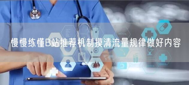 慢慢练懂B站推荐机制摸清流量规律做好内容