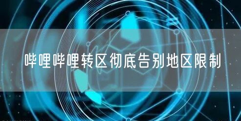 哔哩哔哩转区彻底告别地区限制