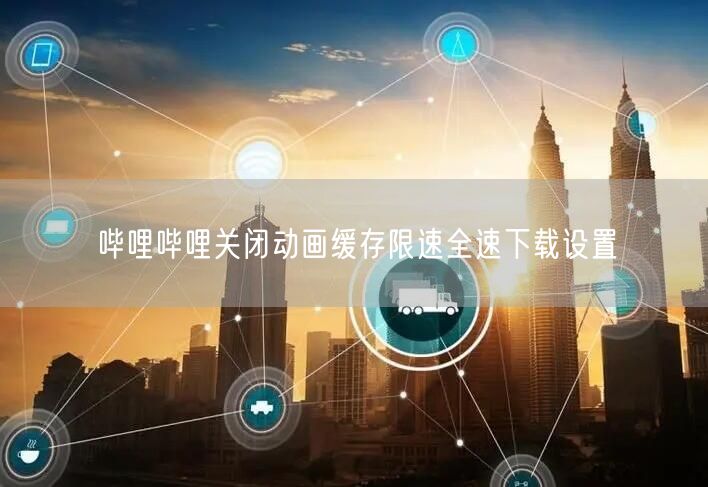 哔哩哔哩关闭动画缓存限速全速下载设置