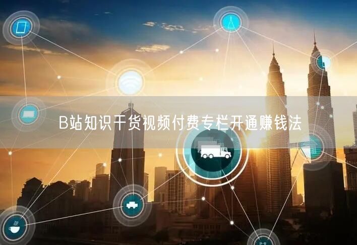 B站知识干货视频付费专栏开通赚钱法
