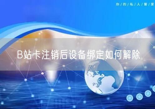 B站卡注销后设备绑定如何解除