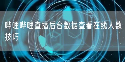 哔哩哔哩直播后台数据查看在线人数技巧