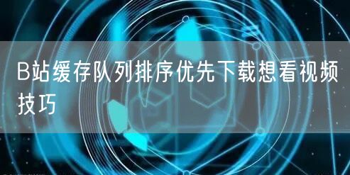 B站缓存队列排序优先下载想看视频技巧
