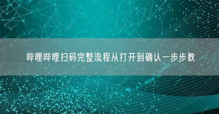 哔哩哔哩扫码完整流程从打开到确认一步步教