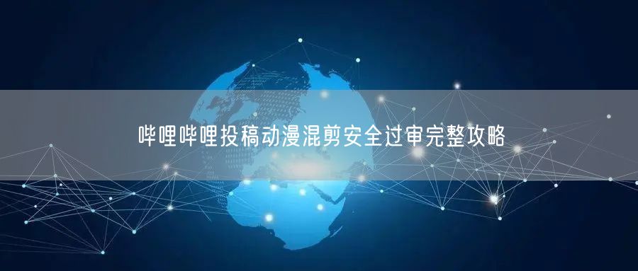 哔哩哔哩投稿动漫混剪安全过审完整攻略