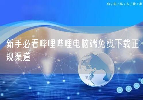 新手必看哔哩哔哩电脑端免费下载正规渠道