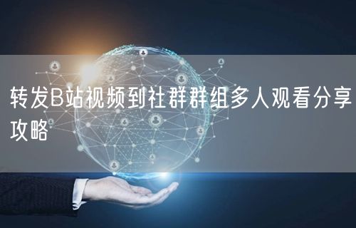 转发B站视频到社群群组多人观看分享攻略