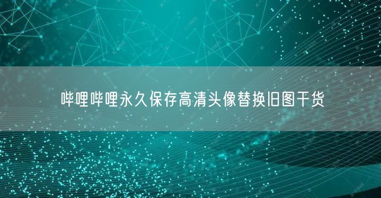 哔哩哔哩永久保存高清头像替换旧图干货