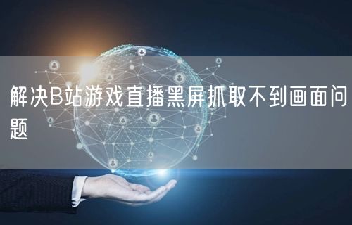 解决B站游戏直播黑屏抓取不到画面问题
