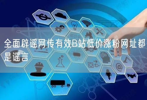 全面辟谣网传有效B站低价涨粉网址都是谣言