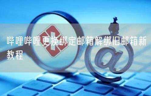 哔哩哔哩更换绑定邮箱解绑旧邮箱新教程