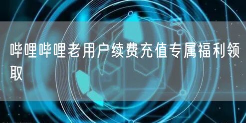 哔哩哔哩老用户续费充值专属福利领取