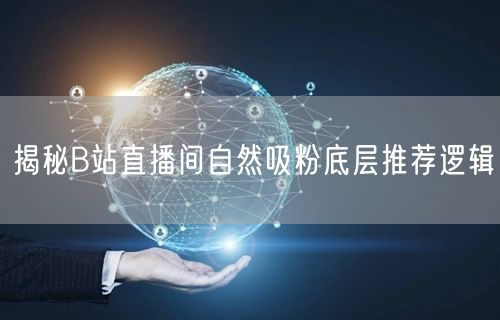 揭秘B站直播间自然吸粉底层推荐逻辑