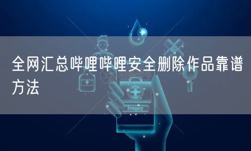 全网汇总哔哩哔哩安全删除作品靠谱方法