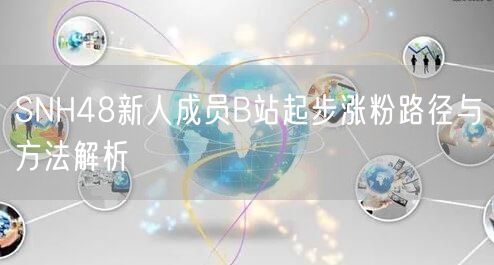 SNH48新人成员B站起步涨粉路径与方法解析