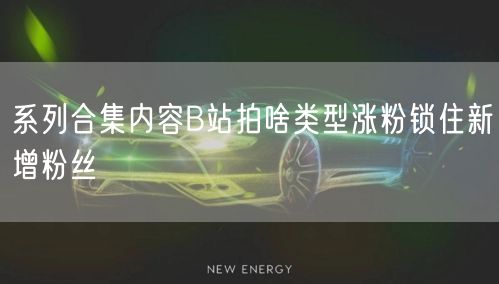 系列合集内容B站拍啥类型涨粉锁住新增粉丝