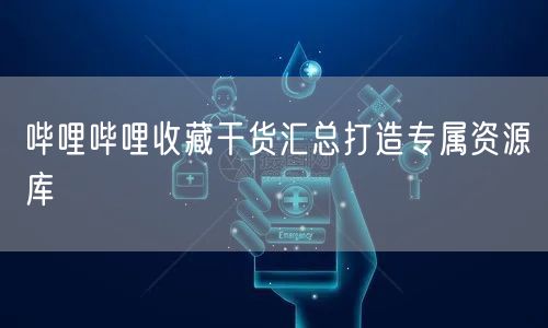 哔哩哔哩收藏干货汇总打造专属资源库