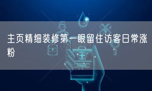 主页精细装修第一眼留住访客日常涨粉