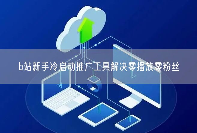 b站新手冷启动推广工具解决零播放零粉丝