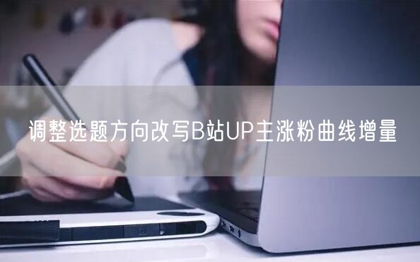 调整选题方向改写B站UP主涨粉曲线增量