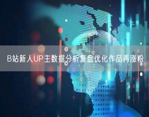 B站新人UP主数据分析复盘优化作品再涨粉